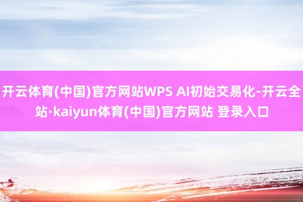 开云体育(中国)官方网站WPS AI初始交易化-开云全站·kaiyun体育(中国)官方网站 登录入口