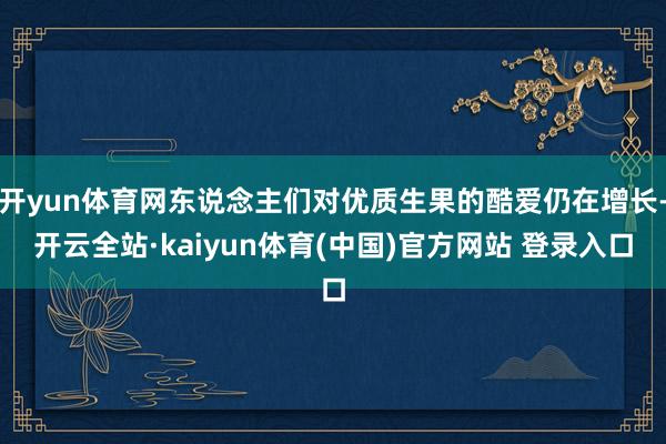开yun体育网东说念主们对优质生果的酷爱仍在增长-开云全站·kaiyun体育(中国)官方网站 登录入口