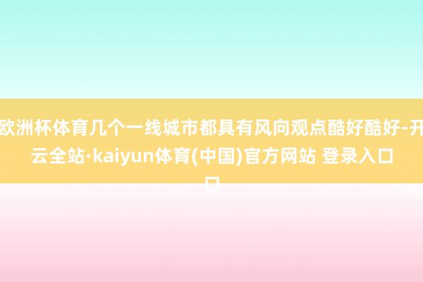 欧洲杯体育几个一线城市都具有风向观点酷好酷好-开云全站·kaiyun体育(中国)官方网站 登录入口