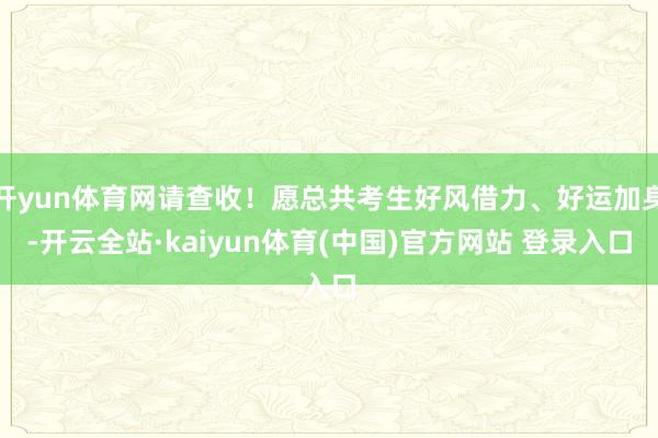 开yun体育网请查收！愿总共考生好风借力、好运加身-开云全站·kaiyun体育(中国)官方网站 登录入口