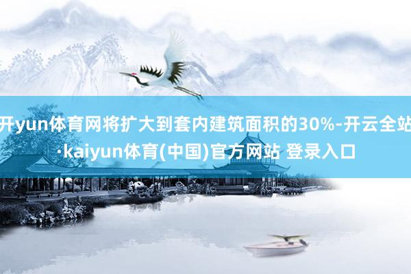 开yun体育网将扩大到套内建筑面积的30%-开云全站·kaiyun体育(中国)官方网站 登录入口