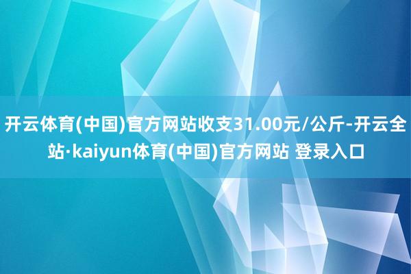 开云体育(中国)官方网站收支31.00元/公斤-开云全站·kaiyun体育(中国)官方网站 登录入口