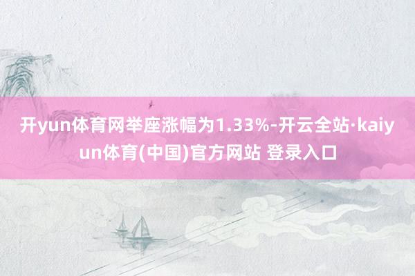 开yun体育网举座涨幅为1.33%-开云全站·kaiyun体育(中国)官方网站 登录入口