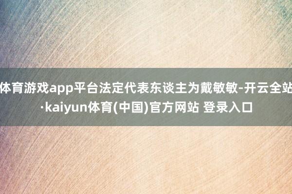 体育游戏app平台法定代表东谈主为戴敏敏-开云全站·kaiyun体育(中国)官方网站 登录入口