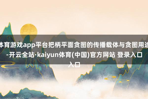 体育游戏app平台把柄平面贪图的传播载体与贪图用途-开云全站·kaiyun体育(中国)官方网站 登录入口