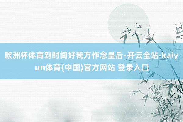 欧洲杯体育到时间好我方作念皇后-开云全站·kaiyun体育(中国)官方网站 登录入口