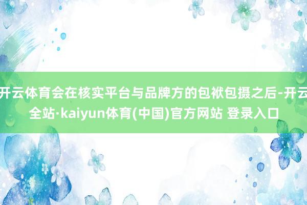 开云体育会在核实平台与品牌方的包袱包摄之后-开云全站·kaiyun体育(中国)官方网站 登录入口