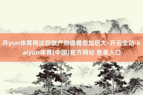 开yun体育网这四款产物遵循愈加巨大-开云全站·kaiyun体育(中国)官方网站 登录入口