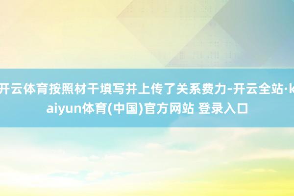 开云体育按照材干填写并上传了关系费力-开云全站·kaiyun体育(中国)官方网站 登录入口