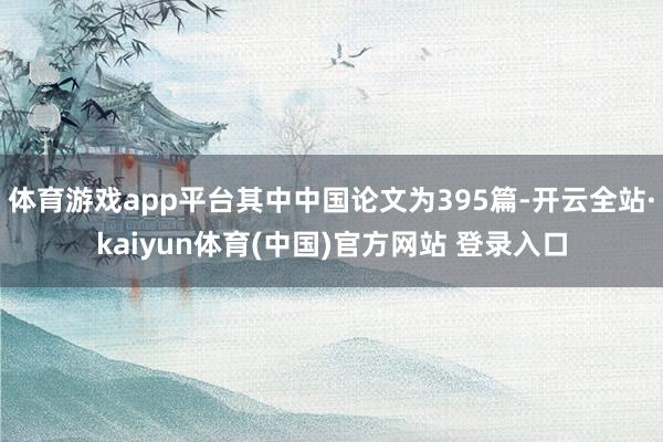 体育游戏app平台其中中国论文为395篇-开云全站·kaiyun体育(中国)官方网站 登录入口