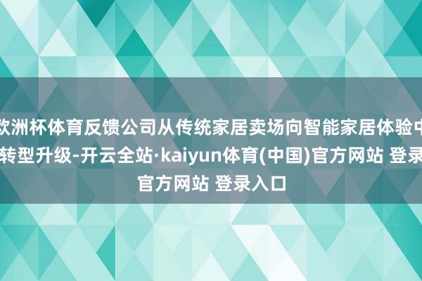 欧洲杯体育反馈公司从传统家居卖场向智能家居体验中心的转型升级-开云全站·kaiyun体育(中国)官方网站 登录入口