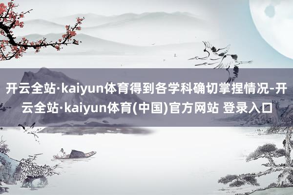 开云全站·kaiyun体育得到各学科确切掌捏情况-开云全站·kaiyun体育(中国)官方网站 登录入口