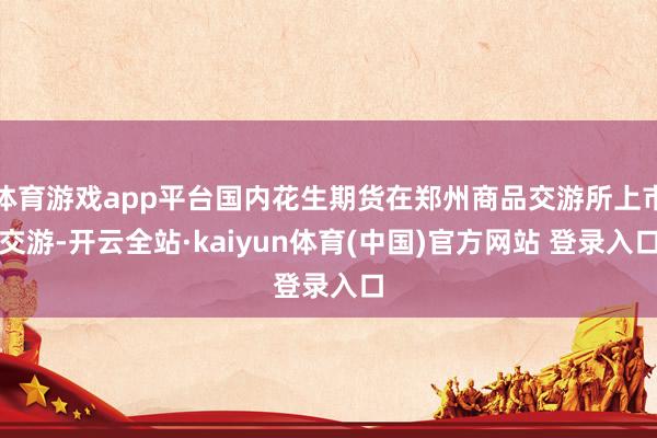 体育游戏app平台国内花生期货在郑州商品交游所上市交游-开云全站·kaiyun体育(中国)官方网站 登录入口