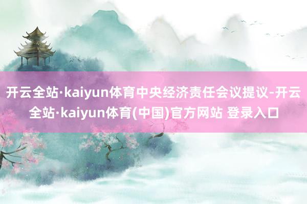 开云全站·kaiyun体育中央经济责任会议提议-开云全站·kaiyun体育(中国)官方网站 登录入口