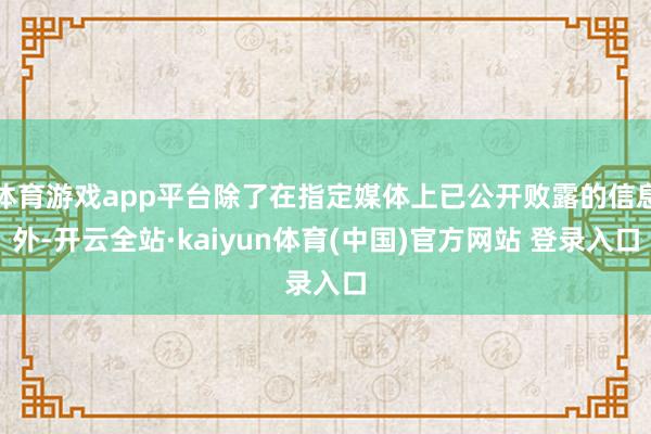 体育游戏app平台除了在指定媒体上已公开败露的信息外-开云全站·kaiyun体育(中国)官方网站 登录入口