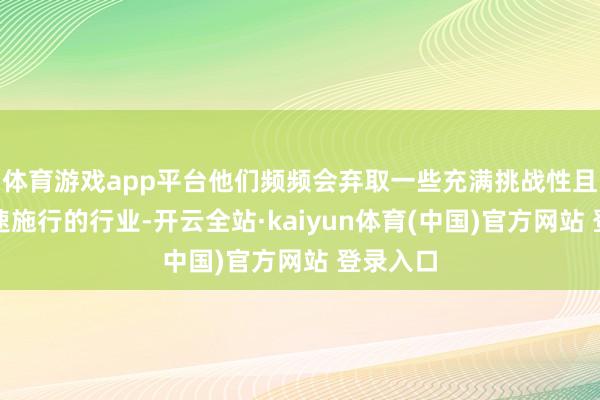 体育游戏app平台他们频频会弃取一些充满挑战性且需要快速施行的行业-开云全站·kaiyun体育(中国)官方网站 登录入口