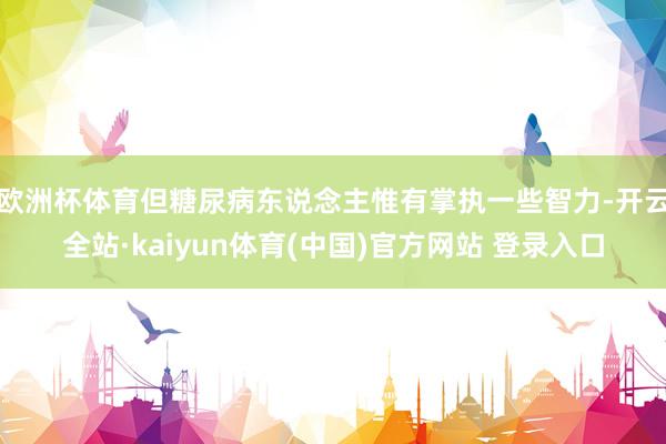 欧洲杯体育但糖尿病东说念主惟有掌执一些智力-开云全站·kaiyun体育(中国)官方网站 登录入口