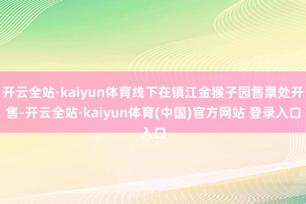 开云全站·kaiyun体育线下在镇江金猴子园售票处开售-开云全站·kaiyun体育(中国)官方网站 登录入口