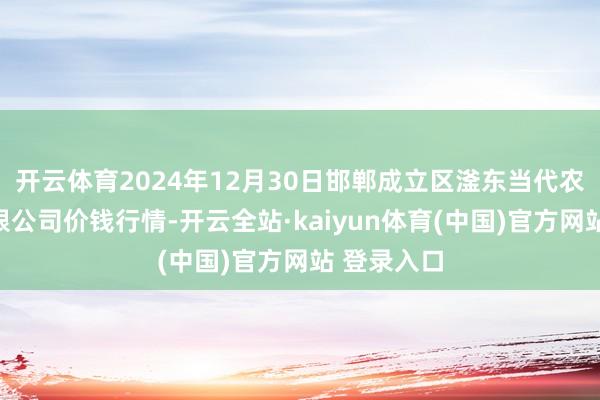 开云体育2024年12月30日邯郸成立区滏东当代农业惩办有限公司价钱行情-开云全站·kaiyun体育(中国)官方网站 登录入口