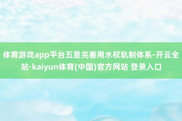 体育游戏app平台　　五是完善用水权轨制体系-开云全站·kaiyun体育(中国)官方网站 登录入口