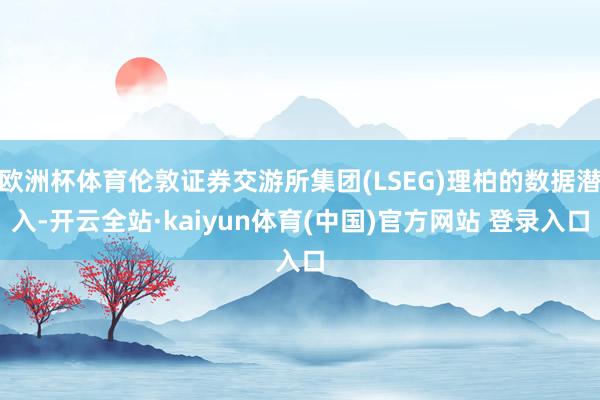 欧洲杯体育伦敦证券交游所集团(LSEG)理柏的数据潜入-开云全站·kaiyun体育(中国)官方网站 登录入口