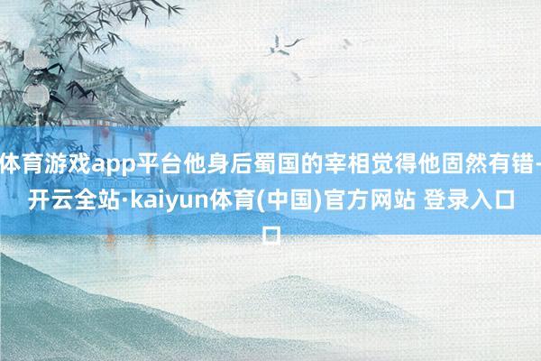 体育游戏app平台他身后蜀国的宰相觉得他固然有错-开云全站·kaiyun体育(中国)官方网站 登录入口