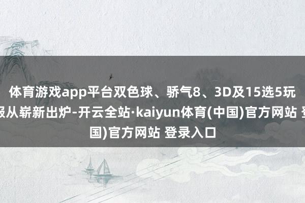 体育游戏app平台双色球、骄气8、3D及15选5玩法中奖服从崭新出炉-开云全站·kaiyun体育(中国)官方网站 登录入口