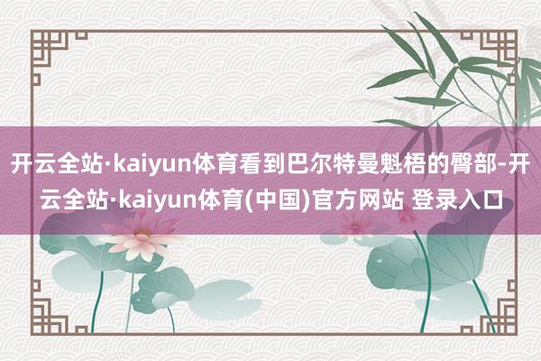 开云全站·kaiyun体育看到巴尔特曼魁梧的臀部-开云全站·kaiyun体育(中国)官方网站 登录入口