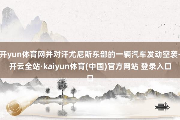 开yun体育网并对汗尤尼斯东部的一辆汽车发动空袭-开云全站·kaiyun体育(中国)官方网站 登录入口