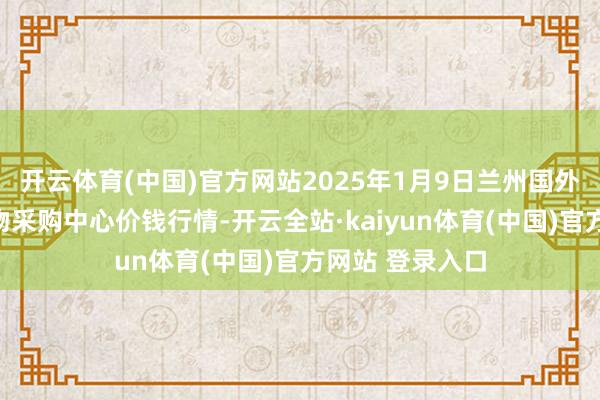 开云体育(中国)官方网站2025年1月9日兰州国外高原夏菜副食物采购中心价钱行情-开云全站·kaiyun体育(中国)官方网站 登录入口