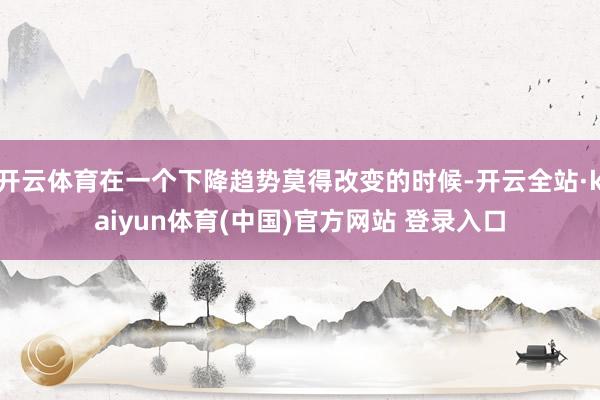 开云体育在一个下降趋势莫得改变的时候-开云全站·kaiyun体育(中国)官方网站 登录入口