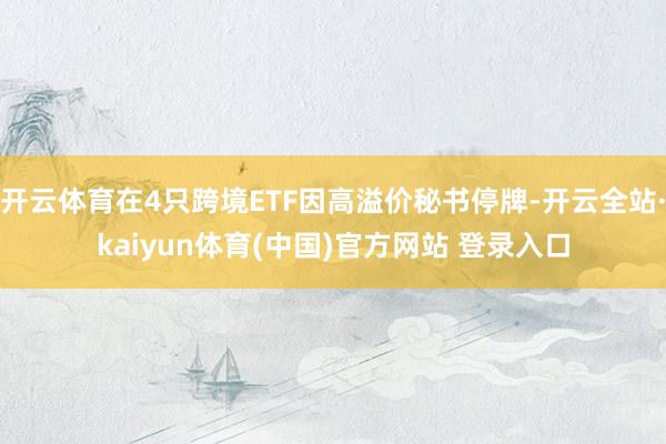 开云体育在4只跨境ETF因高溢价秘书停牌-开云全站·kaiyun体育(中国)官方网站 登录入口
