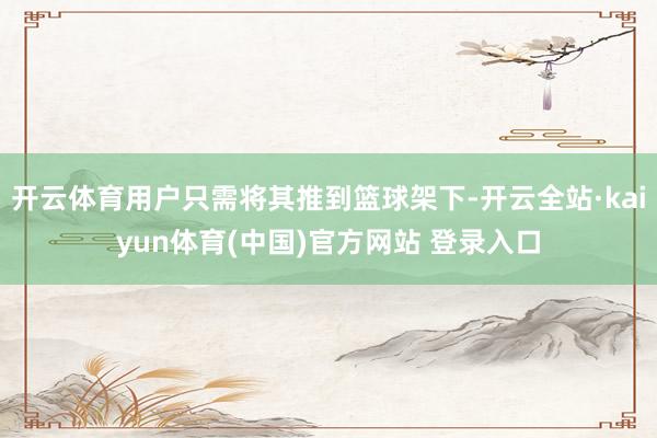 开云体育用户只需将其推到篮球架下-开云全站·kaiyun体育(中国)官方网站 登录入口