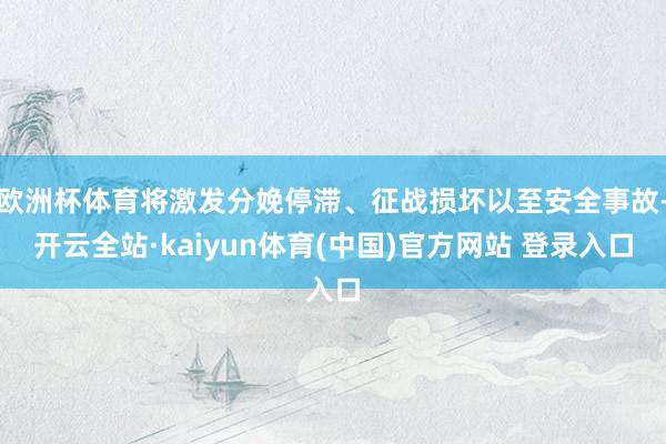 欧洲杯体育将激发分娩停滞、征战损坏以至安全事故-开云全站·kaiyun体育(中国)官方网站 登录入口