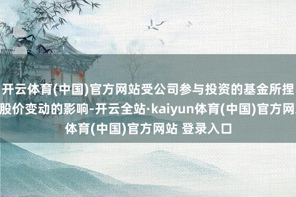 开云体育(中国)官方网站受公司参与投资的基金所捏已上市公司股价变动的影响-开云全站·kaiyun体育(中国)官方网站 登录入口