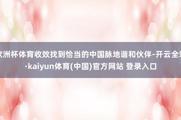 欧洲杯体育收效找到恰当的中国脉地谐和伙伴-开云全站·kaiyun体育(中国)官方网站 登录入口