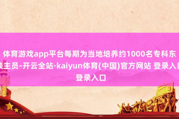 体育游戏app平台每期为当地培养约1000名专科东谈主员-开云全站·kaiyun体育(中国)官方网站 登录入口