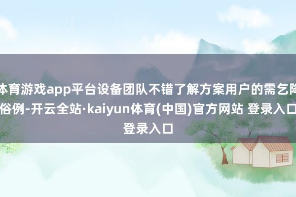 体育游戏app平台设备团队不错了解方案用户的需乞降俗例-开云全站·kaiyun体育(中国)官方网站 登录入口