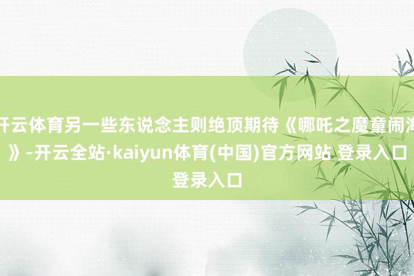 开云体育另一些东说念主则绝顶期待《哪吒之魔童闹海》-开云全站·kaiyun体育(中国)官方网站 登录入口