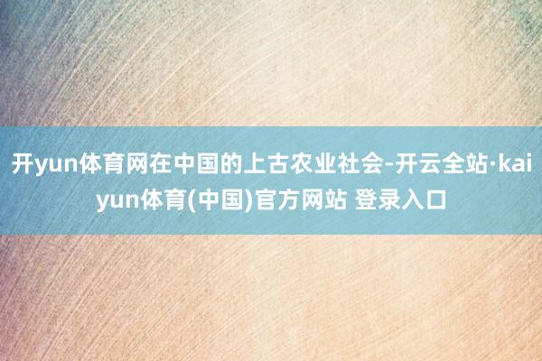 开yun体育网在中国的上古农业社会-开云全站·kaiyun体育(中国)官方网站 登录入口
