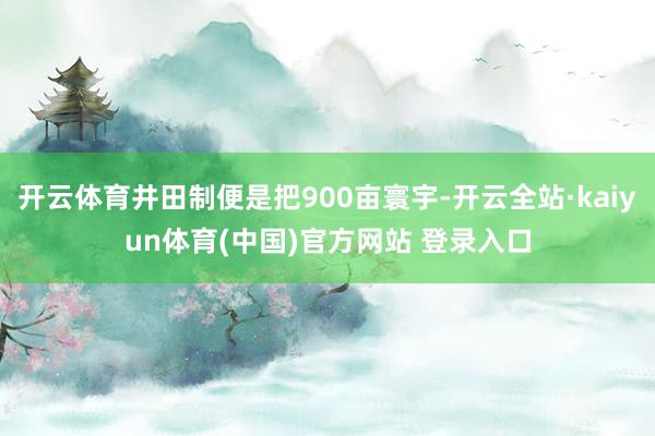 开云体育井田制便是把900亩寰宇-开云全站·kaiyun体育(中国)官方网站 登录入口