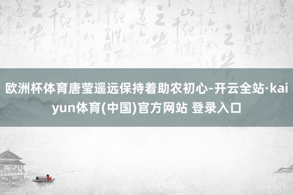 欧洲杯体育唐莹遥远保持着助农初心-开云全站·kaiyun体育(中国)官方网站 登录入口