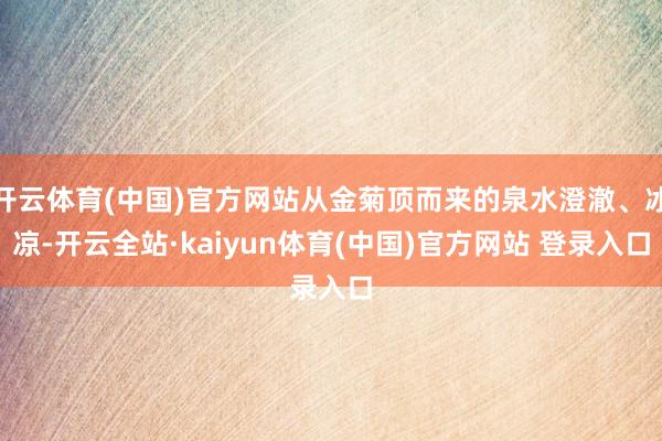 开云体育(中国)官方网站从金菊顶而来的泉水澄澈、冰凉-开云全站·kaiyun体育(中国)官方网站 登录入口
