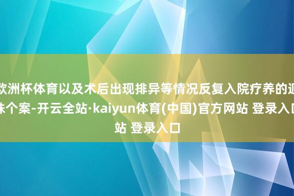 欧洲杯体育以及术后出现排异等情况反复入院疗养的迥殊个案-开云全站·kaiyun体育(中国)官方网站 登录入口
