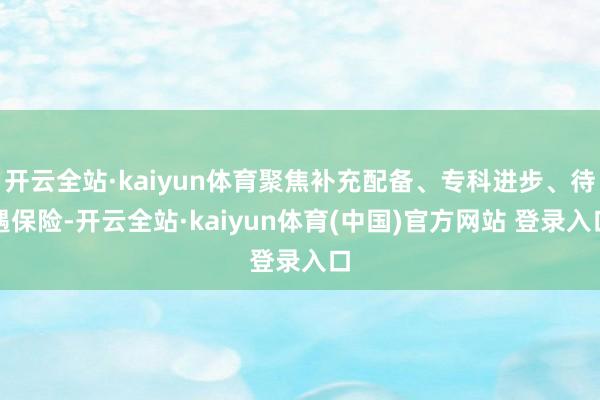 开云全站·kaiyun体育聚焦补充配备、专科进步、待遇保险-开云全站·kaiyun体育(中国)官方网站 登录入口