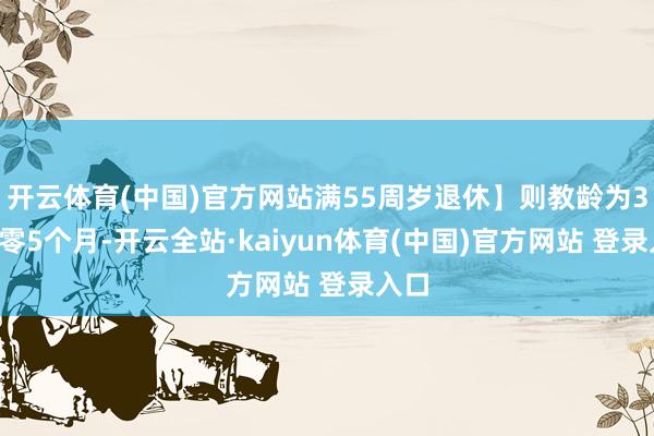 开云体育(中国)官方网站满55周岁退休】则教龄为33年零5个月-开云全站·kaiyun体育(中国)官方网站 登录入口