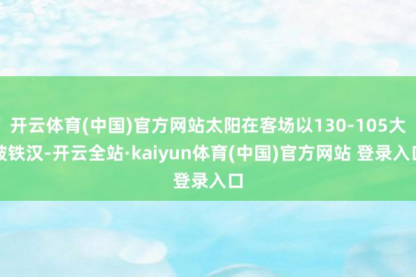 开云体育(中国)官方网站太阳在客场以130-105大破铁汉-开云全站·kaiyun体育(中国)官方网站 登录入口