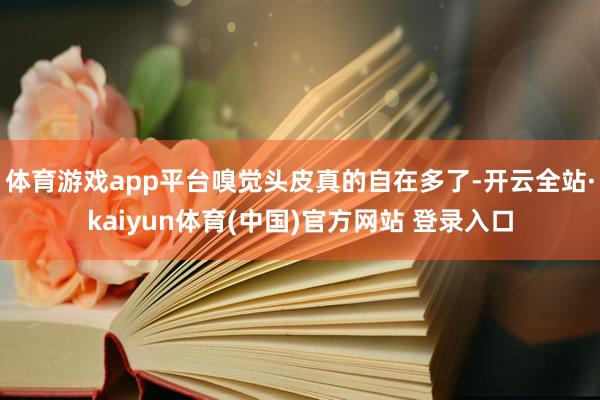 体育游戏app平台嗅觉头皮真的自在多了-开云全站·kaiyun体育(中国)官方网站 登录入口
