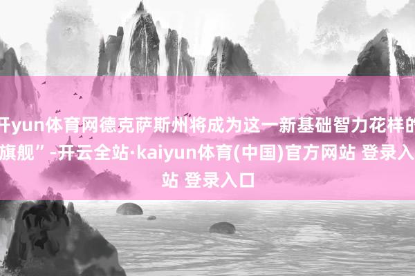 开yun体育网德克萨斯州将成为这一新基础智力花样的“旗舰”-开云全站·kaiyun体育(中国)官方网站 登录入口