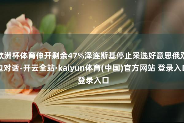欧洲杯体育伸开剩余47%泽连斯基停止采选好意思俄双边对话-开云全站·kaiyun体育(中国)官方网站 登录入口